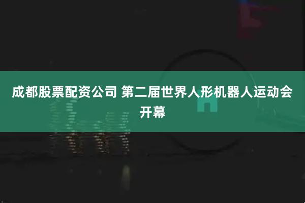 成都股票配资公司 第二届世界人形机器人运动会开幕