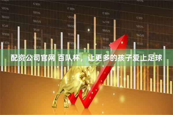 配资公司官网 百队杯，让更多的孩子爱上足球