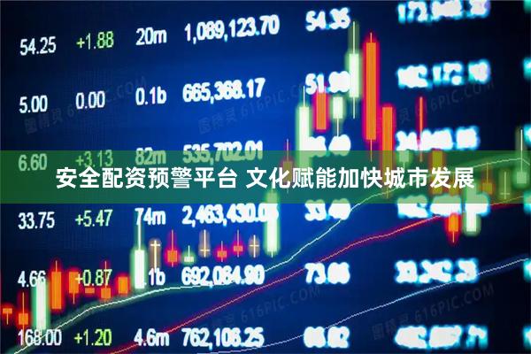 安全配资预警平台 文化赋能加快城市发展