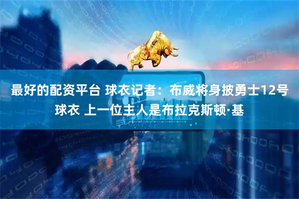 最好的配资平台 球衣记者：布威将身披勇士12号球衣 上一位主人是布拉克斯顿·基