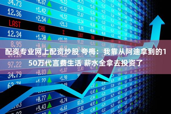 配资专业网上配资炒股 夸梅：我靠从阿迪拿到的150万代言费生活 薪水全拿去投资了